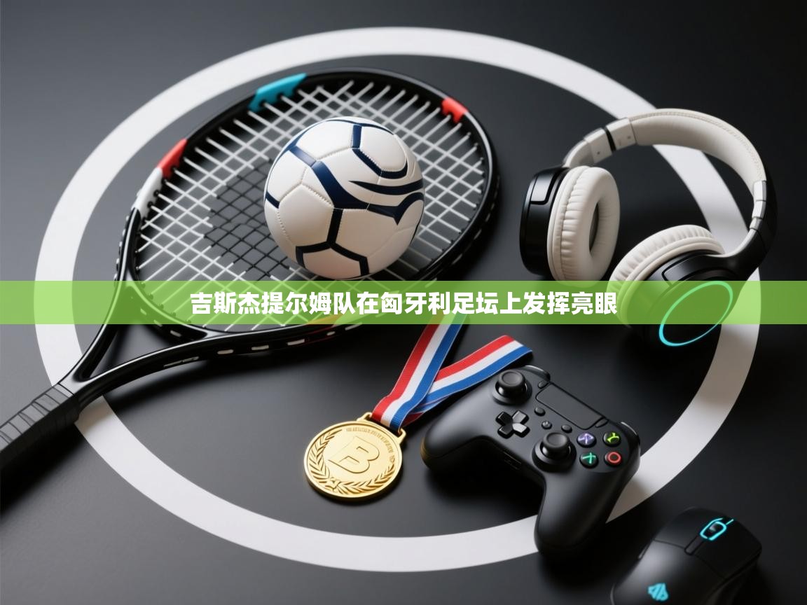 吉斯杰提尔姆队在匈牙利足坛上发挥亮眼  第1张