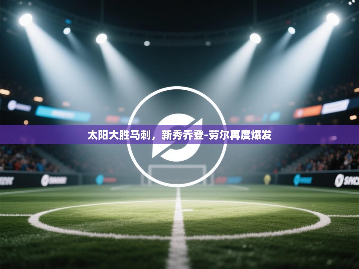 太阳大胜马刺，新秀乔登-劳尔再度爆发  第1张