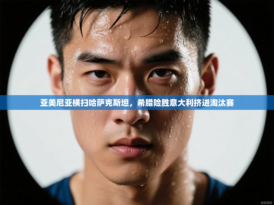 亚美尼亚横扫哈萨克斯坦,希腊险胜意大利挤进淘汰赛 第1张