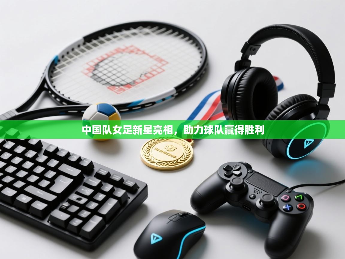 中国队女足新星亮相，助力球队赢得胜利  第1张